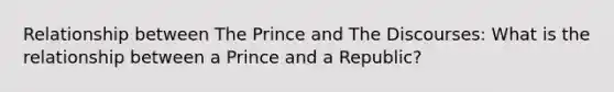 Relationship between The Prince and The Discourses: What is the relationship between a Prince and a Republic?