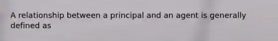 A relationship between a principal and an agent is generally defined as