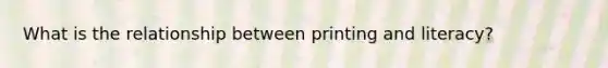 What is the relationship between printing and literacy?