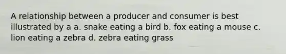 A relationship between a producer and consumer is best illustrated by a a. snake eating a bird b. fox eating a mouse c. lion eating a zebra d. zebra eating grass