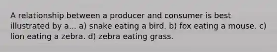 A relationship between a producer and consumer is best illustrated by a... a) snake eating a bird. b) fox eating a mouse. c) lion eating a zebra. d) zebra eating grass.