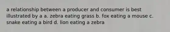 a relationship between a producer and consumer is best illustrated by a a. zebra eating grass b. fox eating a mouse c. snake eating a bird d. lion eating a zebra