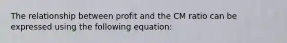 The relationship between profit and the CM ratio can be expressed using the following equation: