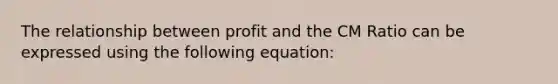 The relationship between profit and the CM Ratio can be expressed using the following equation: