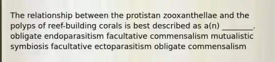 The relationship between the protistan zooxanthellae and the polyps of reef-building corals is best described as a(n) ________. obligate endoparasitism facultative commensalism mutualistic symbiosis facultative ectoparasitism obligate commensalism