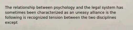 The relationship between psychology and the legal system has sometimes been characterized as an uneasy alliance is the following is recognized tension between the two disciplines except