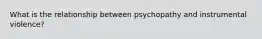 What is the relationship between psychopathy and instrumental violence?