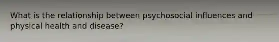 What is the relationship between psychosocial influences and physical health and disease?