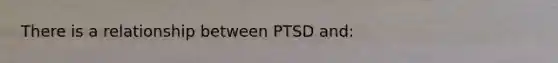 There is a relationship between PTSD and: