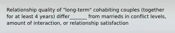 Relationship quality of "long-term" cohabiting couples (together for at least 4 years) differ_______ from marrieds in conflict levels, amount of interaction, or relationship satisfaction