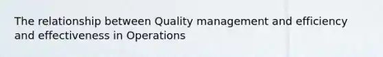 The relationship between Quality management and efficiency and effectiveness in Operations