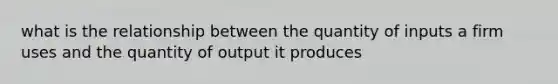 what is the relationship between the quantity of inputs a firm uses and the quantity of output it produces