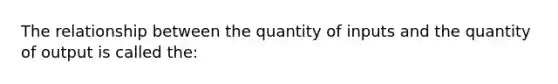 The relationship between the quantity of inputs and the quantity of output is called the: