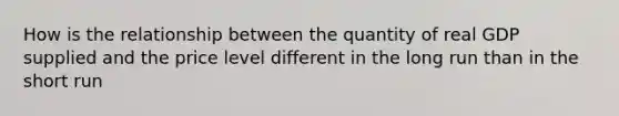 How is the relationship between the quantity of real GDP supplied and the price level different in the long run than in the short run