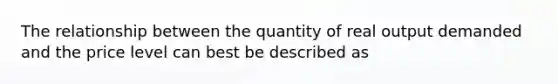 The relationship between the quantity of real output demanded and the price level can best be described as