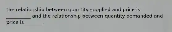 the relationship between quantity supplied and price is __________ and the relationship between quantity demanded and price is _______.