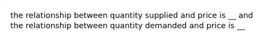 the relationship between quantity supplied and price is __ and the relationship between quantity demanded and price is __