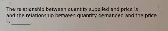 The relationship between quantity supplied and price is _________ and the relationship between quantity demanded and the price is ________.