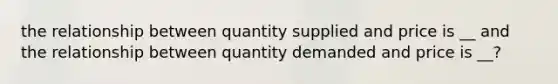 the relationship between quantity supplied and price is __ and the relationship between quantity demanded and price is __?