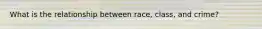 What is the relationship between race, class, and crime?