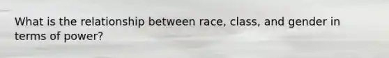 What is the relationship between race, class, and gender in terms of power?