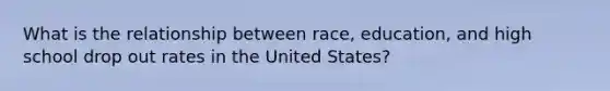 What is the relationship between race, education, and high school drop out rates in the United States?