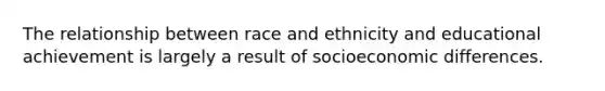 The relationship between race and ethnicity and educational achievement is largely a result of socioeconomic differences.