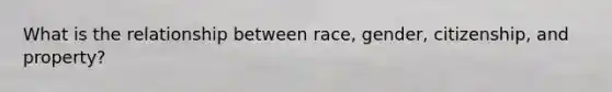 What is the relationship between race, gender, citizenship, and property?