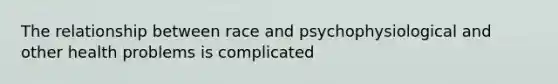 The relationship between race and psychophysiological and other health problems is complicated