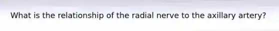 What is the relationship of the radial nerve to the axillary artery?