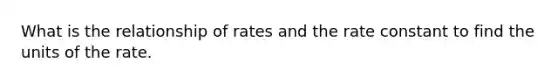 What is the relationship of rates and the rate constant to find the units of the rate.