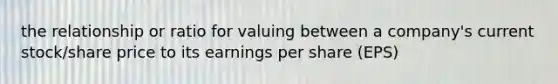 the relationship or ratio for valuing between a company's current stock/share price to its earnings per share (EPS)