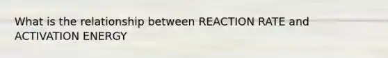 What is the relationship between REACTION RATE and ACTIVATION ENERGY