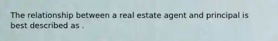 The relationship between a real estate agent and principal is best described as .