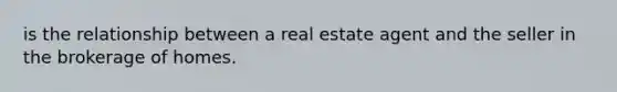 is the relationship between a real estate agent and the seller in the brokerage of homes.