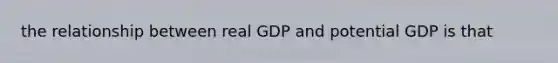 the relationship between real GDP and potential GDP is that