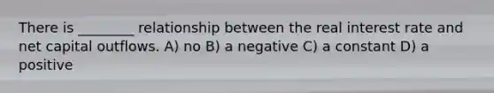 There is ________ relationship between the real interest rate and net capital outflows. A) no B) a negative C) a constant D) a positive