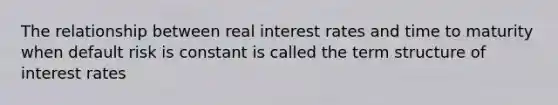 The relationship between real interest rates and time to maturity when default risk is constant is called the term structure of interest rates