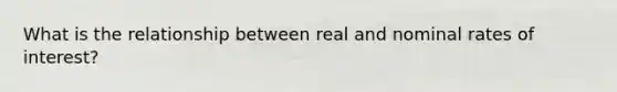 What is the relationship between real and nominal rates of interest?