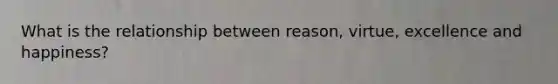 What is the relationship between reason, virtue, excellence and happiness?