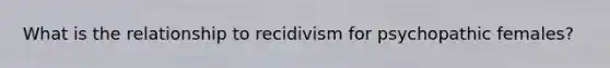 What is the relationship to recidivism for psychopathic females?