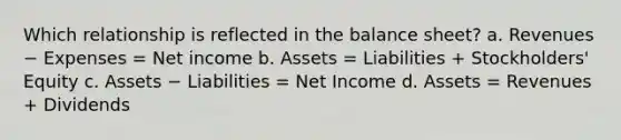 Which relationship is reflected in the balance sheet? a. Revenues − Expenses = Net income b. Assets = Liabilities + Stockholders' Equity c. Assets − Liabilities = Net Income d. Assets = Revenues + Dividends