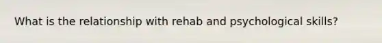 What is the relationship with rehab and psychological skills?