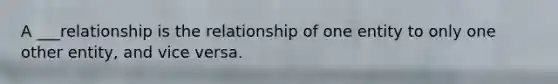 A ___relationship is the relationship of one entity to only one other entity, and vice versa.