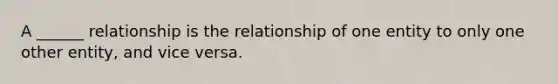 A ______ relationship is the relationship of one entity to only one other entity, and vice versa.