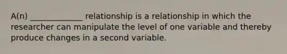 A(n) _____________ relationship is a relationship in which the researcher can manipulate the level of one variable and thereby produce changes in a second variable.