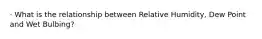 · What is the relationship between Relative Humidity, Dew Point and Wet Bulbing?