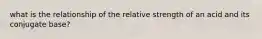 what is the relationship of the relative strength of an acid and its conjugate base?