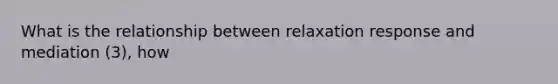 What is the relationship between relaxation response and mediation (3), how