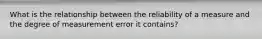 What is the relationship between the reliability of a measure and the degree of measurement error it contains?